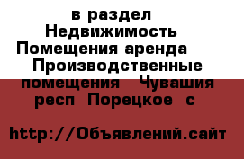  в раздел : Недвижимость » Помещения аренда »  » Производственные помещения . Чувашия респ.,Порецкое. с.